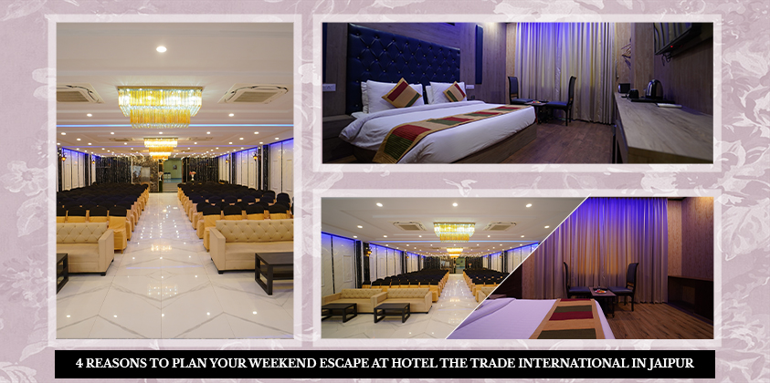 4 REASONS TO PLAN YOUR WEEKEND ESCAPE AT HOTEL THE TRADE INTERNATIONAL IN JAIPUR